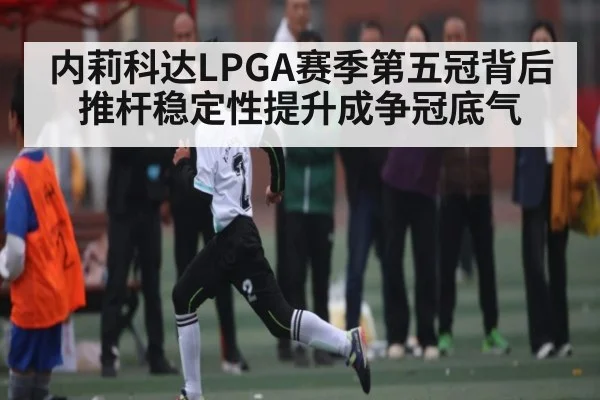 内莉科达LPGA赛季第五冠背后 推杆稳定性提升成争冠底气 | WilliamHill